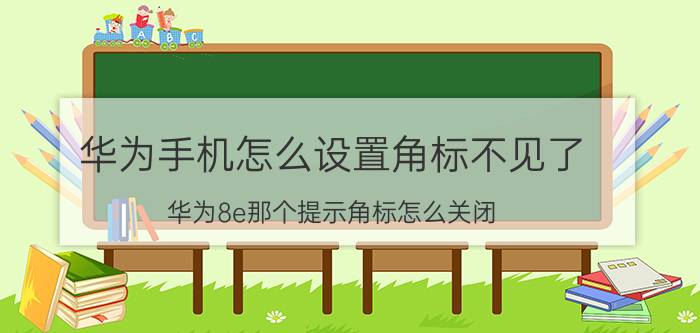 华为手机怎么设置角标不见了 华为8e那个提示角标怎么关闭？